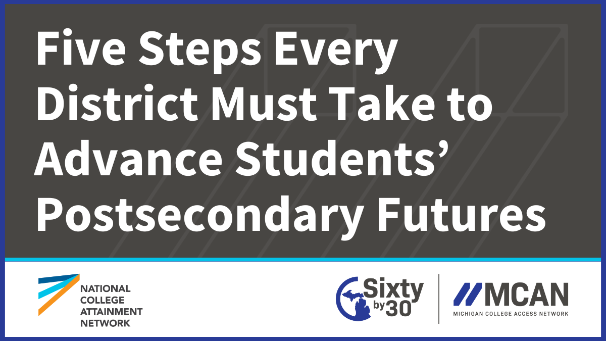 Five Steps Every District Must Take to Advance Students’ Postsecondary Futures, National College Attainment Network logo, Sixty by 30 logo, Michigan College Access Network logo