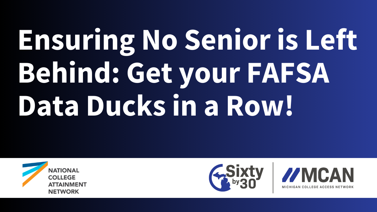 Ensuring No Senior is Left Behind: Get your FAFSA Data Ducks in a Row! National College Attainment Network. Sixty by 30. MCAN, Michigan College Access Network.